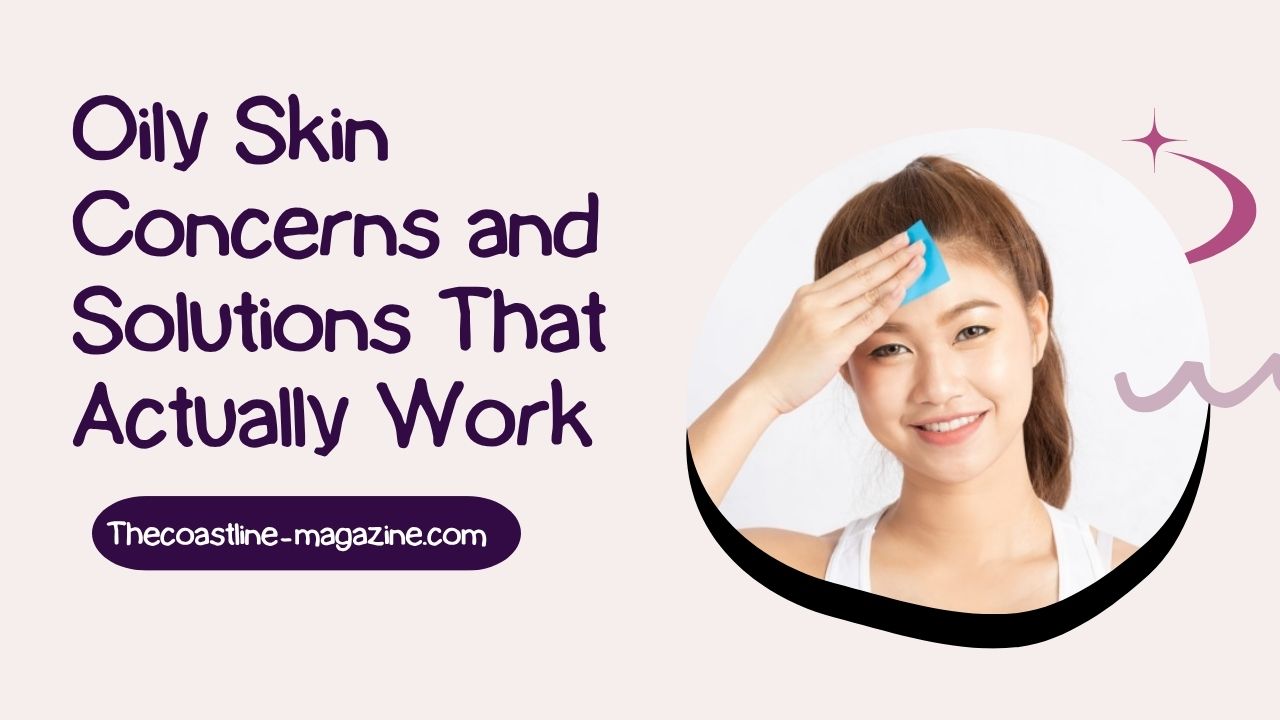 Oily Skin Concerns and Solutions That Actually Work